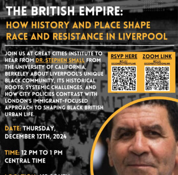 Event flyer for “The Second City of the British Empire: How History and Place Shape Race and Resistance in Liverpool,” featuring Dr. Stephen Small of the University of California, Berkeley. Hosted by the UIC Great Cities Institute on December 12, 2024, from 12:00 to 1:00 PM at 412 S. Peoria Street, Suite 400, Chicago, the lecture explored Liverpool’s Black communities, racial history, systemic inequality, and resistance. The flyer features a black-and-white historical street photograph, white and gold text, a portrait of Dr. Small, and QR codes for registration and Zoom access.