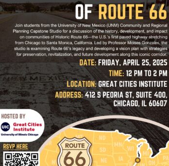 Event flyer for “One Hundred Years of Route 66,” hosted by the UIC Great Cities Institute on April 25, 2025, from 12:00 to 2:00 PM at 412 S. Peoria Street, Suite 400, Chicago. The event featured University of New Mexico students presenting research and a vision plan for the preservation, revitalization, and future development of Historic Route 66. The flyer features a historic road photograph in the background, white and yellow text, the Great Cities Institute logo, an illustrated map of Route 66 across the United States, and an RSVP QR code.